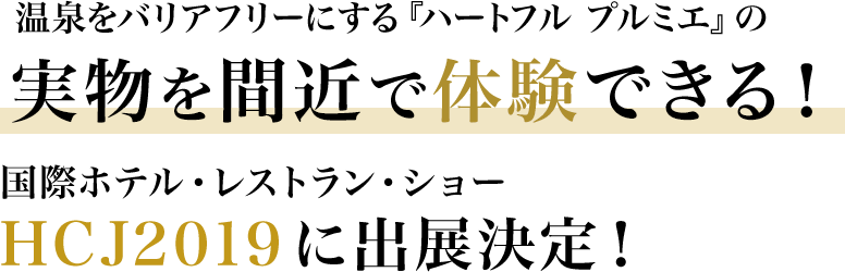 温泉をバリアフリーにする『ハートフル プルミエ』の実物を間近で体験できる!/国際ホテル・レストラン・ショー HCJ2019に出展決定!/2019年2月19日(火)