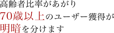 高齢者比率があがり70歳以上のユーザー獲得が明暗を分けます