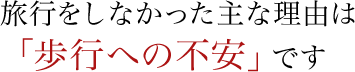 旅行をしなかった主な理由は「歩行への不安」です